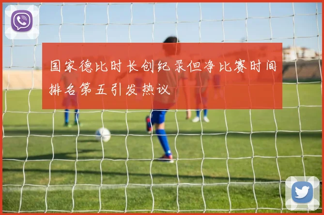 国家德比时长创纪录但净比赛时间排名第五引发热议