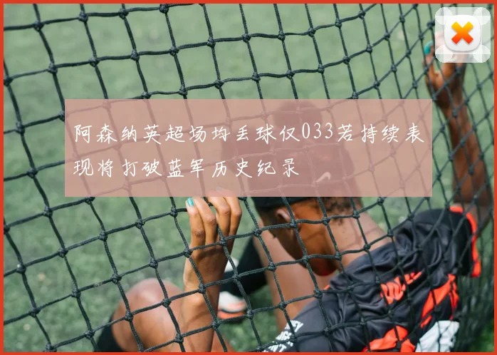 阿森纳英超场均丢球仅033若持续表现将打破蓝军历史纪录