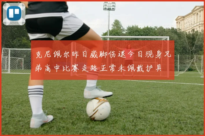 克尼佩尔昨日崴脚伤退今日现身兄弟高中比赛走路正常未佩戴护具