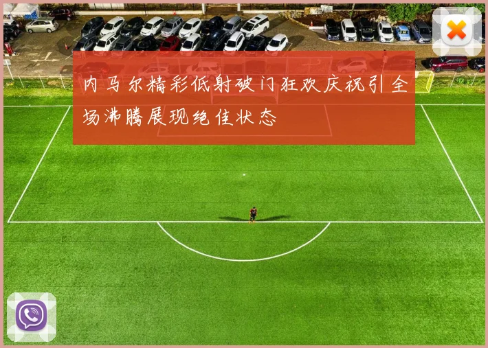 内马尔精彩低射破门狂欢庆祝引全场沸腾展现绝佳状态