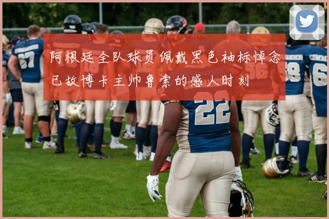 阿根廷全队球员佩戴黑色袖标悼念已故博卡主帅鲁索的感人时刻