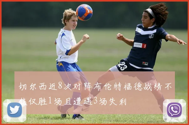 切尔西近8次对阵布伦特福德战绩不佳仅胜1场且遭遇3场失利