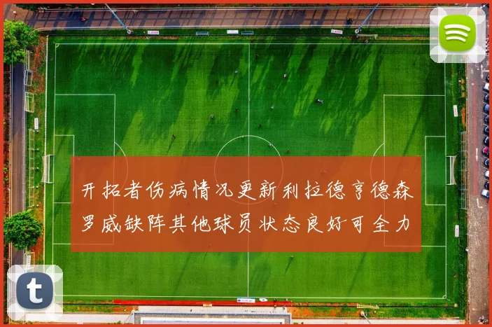 开拓者伤病情况更新利拉德亨德森罗威缺阵其他球员状态良好可全力出战