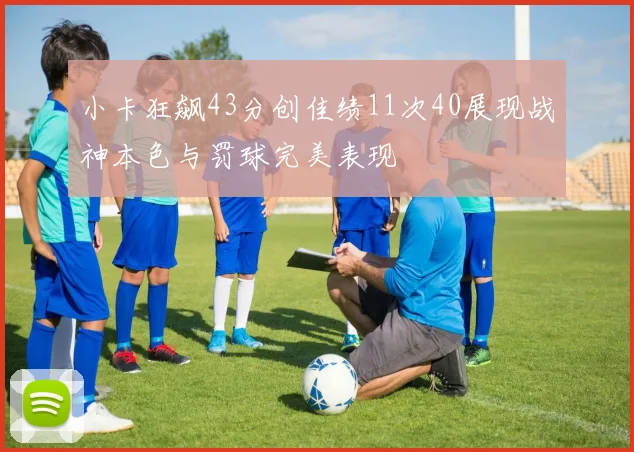 小卡狂飙43分创佳绩11次40展现战神本色与罚球完美表现