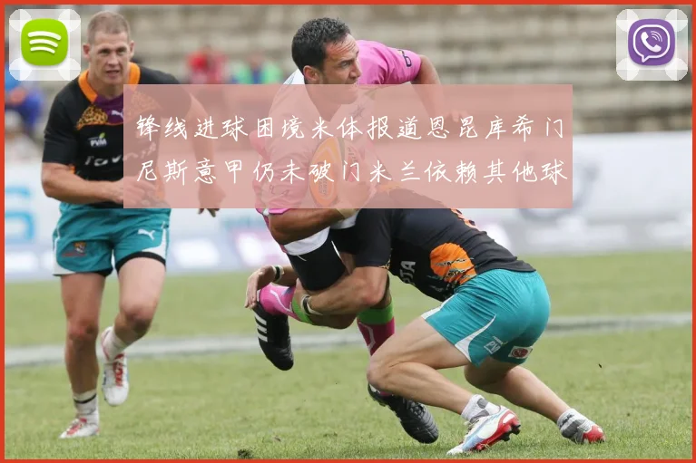 锋线进球困境米体报道恩昆库希门尼斯意甲仍未破门米兰依赖其他球员得分