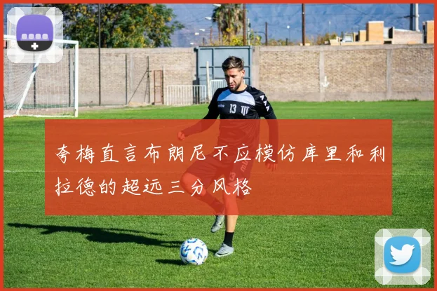 夸梅直言布朗尼不应模仿库里和利拉德的超远三分风格