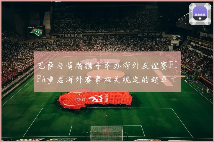 巴萨与黄潜携手举办海外友谊赛FIFA重启海外赛事相关规定的起草工作