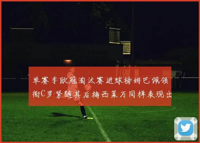 单赛季欧冠淘汰赛进球榜姆巴佩领衔C罗紧随其后梅西莱万同样表现出色