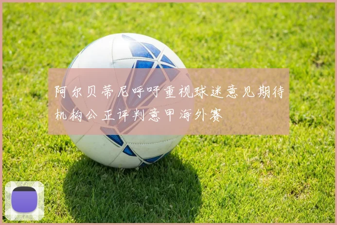 阿尔贝蒂尼呼吁重视球迷意见期待机构公正评判意甲海外赛