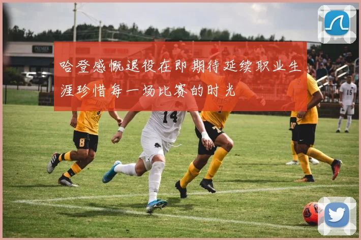 哈登感慨退役在即期待延续职业生涯珍惜每一场比赛的时光