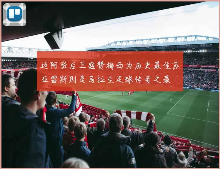迈阿密后卫盛赞梅西为历史最佳苏亚雷斯则是乌拉圭足球传奇之最