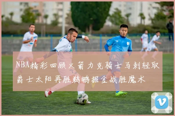 NBA精彩回顾火箭力克骑士马刺轻取爵士太阳再胜鹈鹕掘金战胜魔术