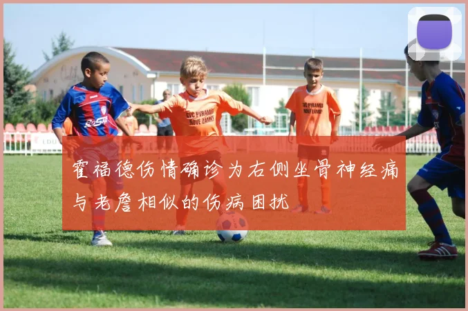 霍福德伤情确诊为右侧坐骨神经痛与老詹相似的伤病困扰