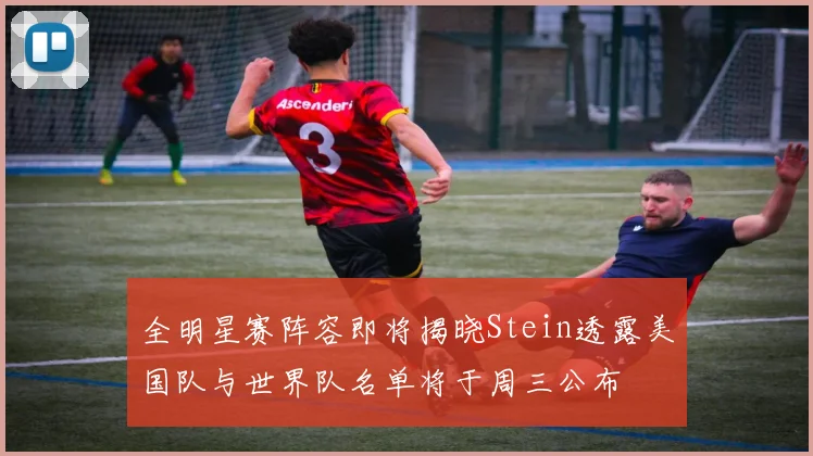 全明星赛阵容即将揭晓Stein透露美国队与世界队名单将于周三公布