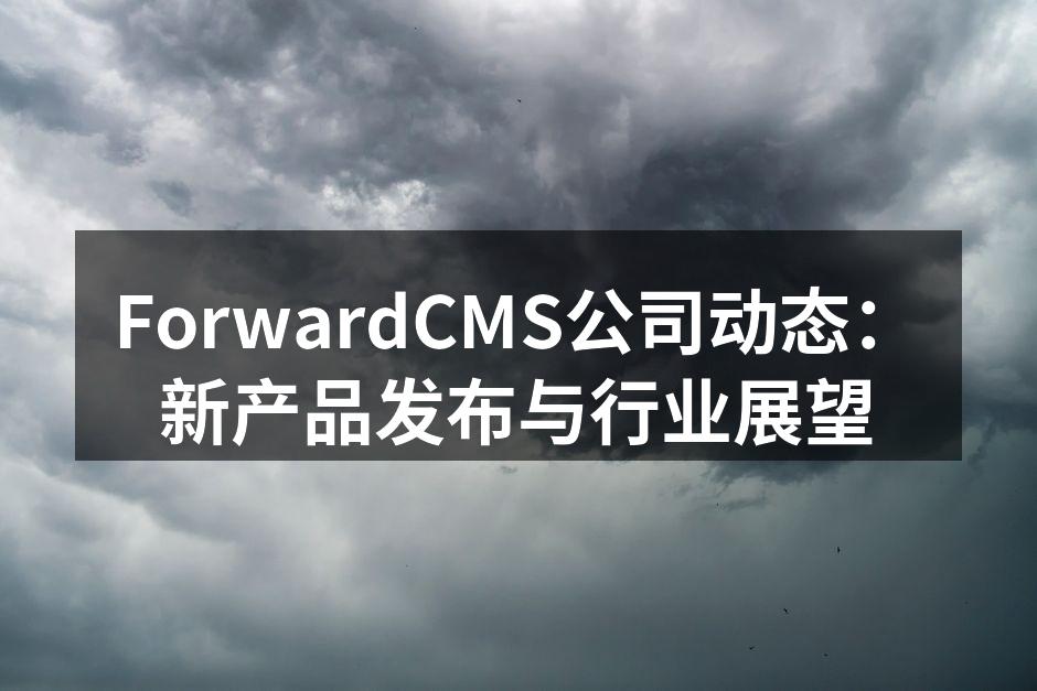 ForwardCMS公司动态：新产品发布与行业展望