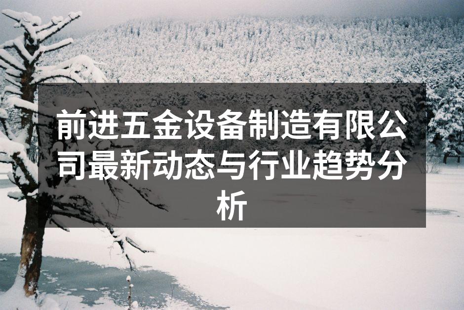 前进五金设备制造有限公司最新动态与行业趋势分析
